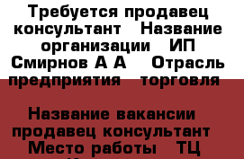 Требуется продавец-консультант › Название организации ­ ИП Смирнов А.А. › Отрасль предприятия ­ торговля › Название вакансии ­ продавец-консультант › Место работы ­ ТЦ “Конкорд“  › Минимальный оклад ­ 10 000 › Максимальный оклад ­ 25 000 › Возраст от ­ 18 › Возраст до ­ 35 - Приморский край, Артем г. Работа » Вакансии   